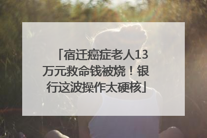 宿迁癌症老人13万元救命钱被烧！银行这波操作太硬核