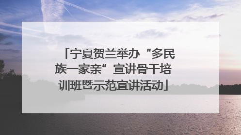 宁夏贺兰举办“多民族一家亲”宣讲骨干培训班暨示范宣讲活动