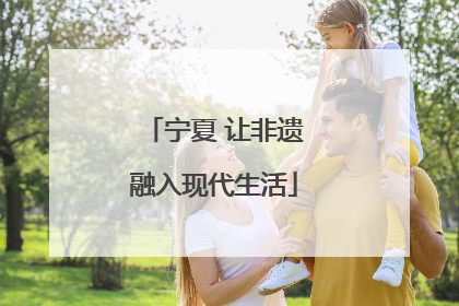 宁夏 让非遗融入现代生活