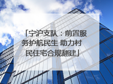宁沪支队：前置服务护航民生 助力村民住宅合规翻建