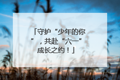守护“少年的你”，共赴“六一”成长之约！
