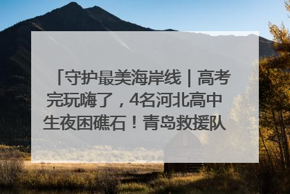 守护最美海岸线｜高考完玩嗨了，4名河北高中生夜困礁石！青岛救援队火速出动救上岸