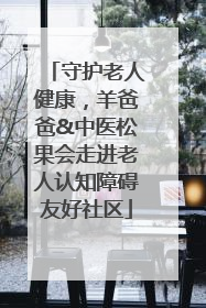 守护老人健康，羊爸爸&中医松果会走进老人认知障碍友好社区