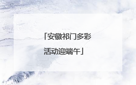 安徽祁门多彩活动迎端午
