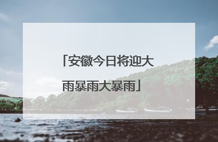 安徽今日将迎大雨暴雨大暴雨