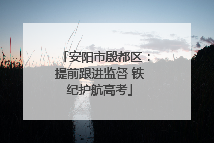 安阳市殷都区：提前跟进监督 铁纪护航高考
