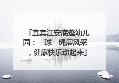 宜宾江安底蓬幼儿园：一球一绳展风采，健康快乐动起来