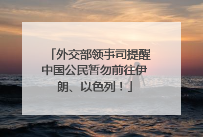 外交部领事司提醒中国公民暂勿前往伊朗、以色列！