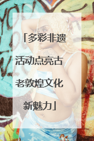 多彩非遗活动点亮古老敦煌文化新魅力