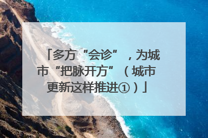 多方“会诊”，为城市“把脉开方”（城市更新这样推进①）