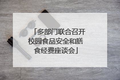 多部门联合召开校园食品安全和膳食经费座谈会