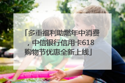 多重福利助燃年中消费，中信银行信用卡618购物节优惠全新上线
