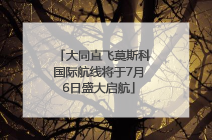 大同直飞莫斯科国际航线将于7月6日盛大启航