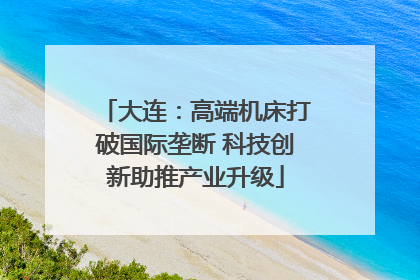 大连：高端机床打破国际垄断 科技创新助推产业升级