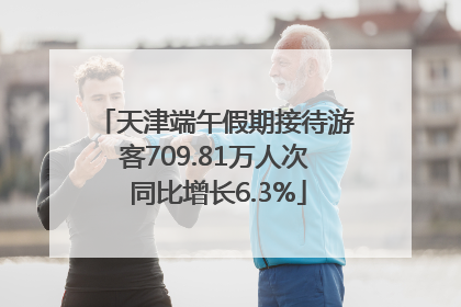 天津端午假期接待游客709.81万人次 同比增长6.3%