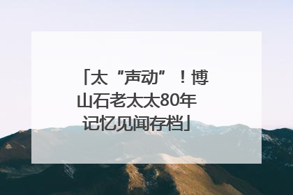 太“声动”！博山石老太太80年记忆见闻存档