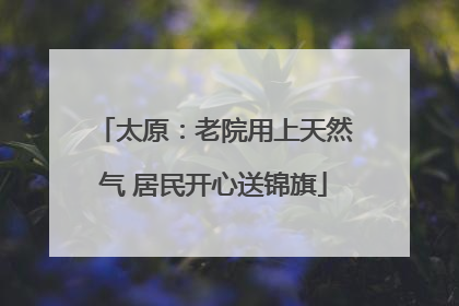 太原：老院用上天然气 居民开心送锦旗