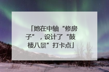 她在中轴“修房子”，设计了“鼓楼八景”打卡点