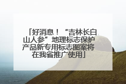 好消息！“吉林长白山人参”地理标志保护产品新专用标志图案将在我省推广使用