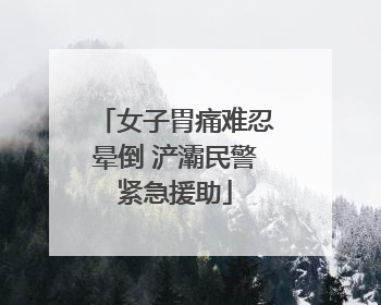 女子胃痛难忍晕倒 浐灞民警紧急援助