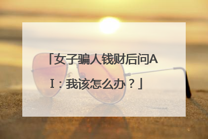女子骗人钱财后问AI：我该怎么办？