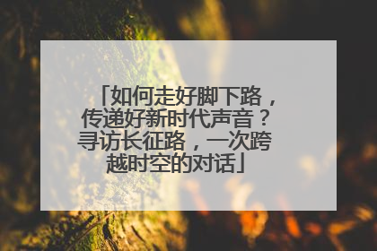 如何走好脚下路，传递好新时代声音？寻访长征路，一次跨越时空的对话