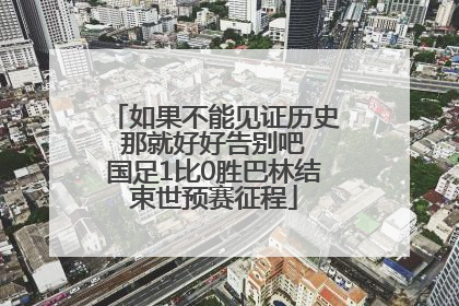 如果不能见证历史 那就好好告别吧 国足1比0胜巴林结束世预赛征程