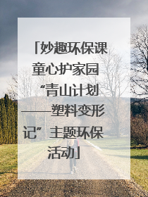 妙趣环保课 童心护家园 “青山计划——塑料变形记”主题环保活动