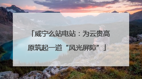 威宁么站电站：为云贵高原筑起一道“风光屏障”