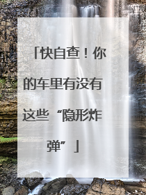 快自查！你的车里有没有这些“隐形炸弹”