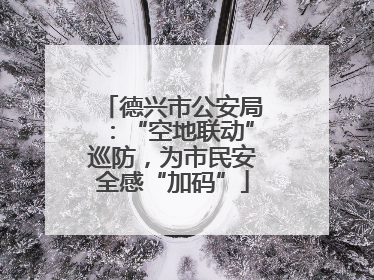 德兴市公安局：“空地联动”巡防，为市民安全感“加码”