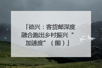 德兴：客货邮深度融合跑出乡村振兴“加速度”（图）