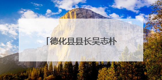 德化县县长吴志朴调研督导群众身边不正之风和腐败问题