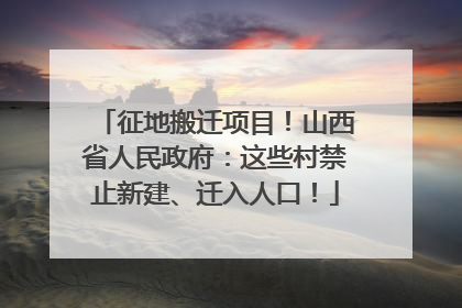 征地搬迁项目！山西省人民政府：这些村禁止新建、迁入人口！