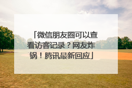 微信朋友圈可以查看访客记录？网友炸锅！腾讯最新回应