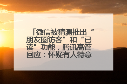 微信被猜测推出“朋友圈访客”和“已读”功能，腾讯高管回应：怀疑有人特意反复翻炒流量