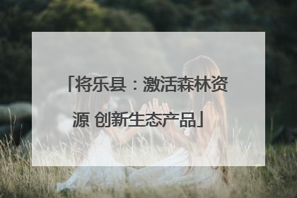 将乐县：激活森林资源 创新生态产品