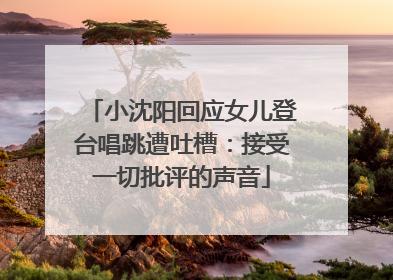 小沈阳回应女儿登台唱跳遭吐槽：接受一切批评的声音