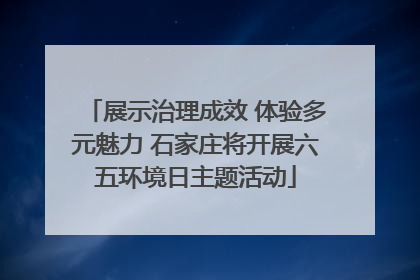 展示治理成效 体验多元魅力 石家庄将开展六五环境日主题活动