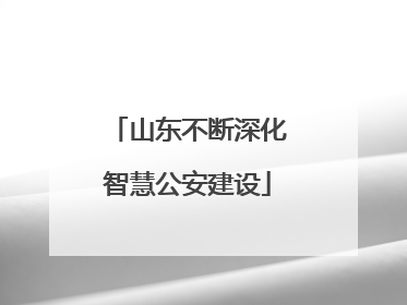 山东不断深化智慧公安建设