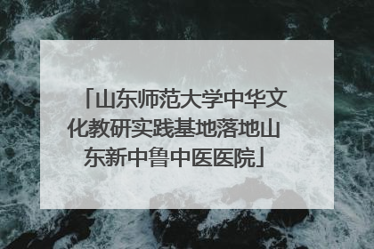 山东师范大学中华文化教研实践基地落地山东新中鲁中医医院