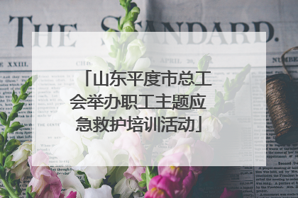 山东平度市总工会举办职工主题应急救护培训活动