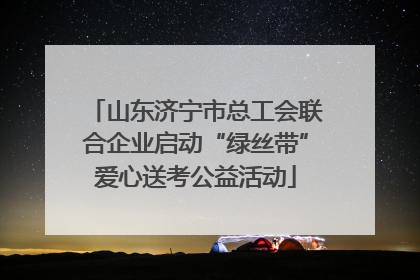 山东济宁市总工会联合企业启动“绿丝带”爱心送考公益活动