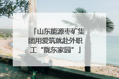 山东能源枣矿集团用爱筑就赴外职工“陇东家园”