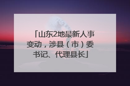 山东2地最新人事变动，涉县（市）委书记、代理县长