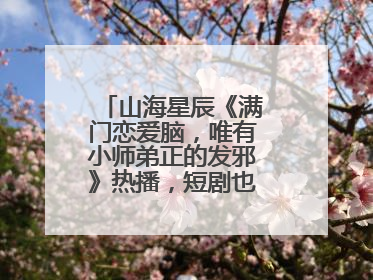 山海星辰《满门恋爱脑，唯有小师弟正的发邪》热播，短剧也有仙侠群像