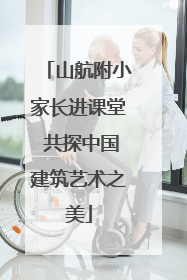 山航附小家长进课堂 共探中国建筑艺术之美