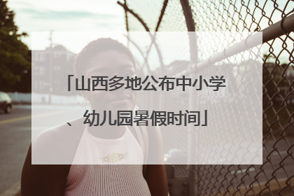 山西多地公布中小学、幼儿园暑假时间