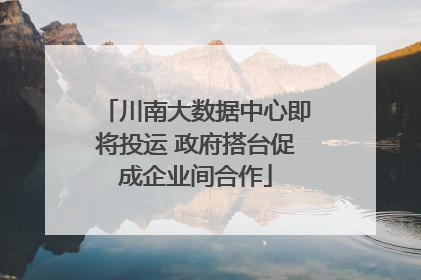 川南大数据中心即将投运 政府搭台促成企业间合作
