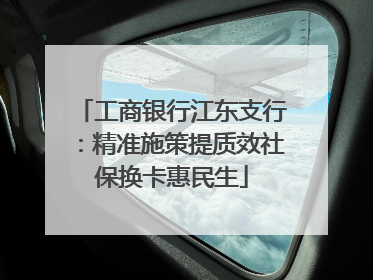 工商银行江东支行：精准施策提质效社保换卡惠民生